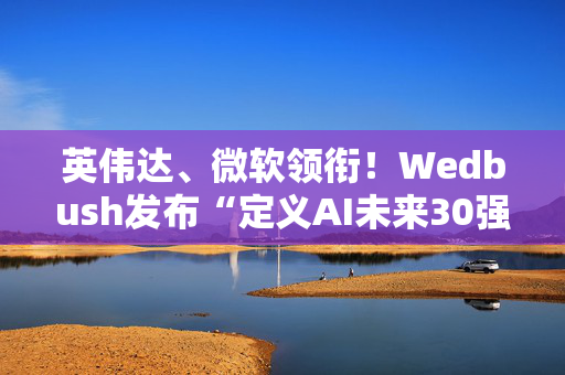 英伟达、微软领衔！Wedbush发布“定义AI未来30强”科技股名单