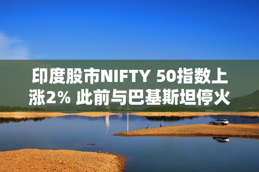 印度股市NIFTY 50指数上涨2% 此前与巴基斯坦停火