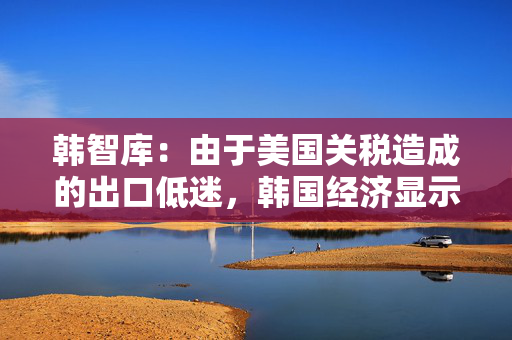 韩智库：由于美国关税造成的出口低迷，韩国经济显示出放缓迹象
