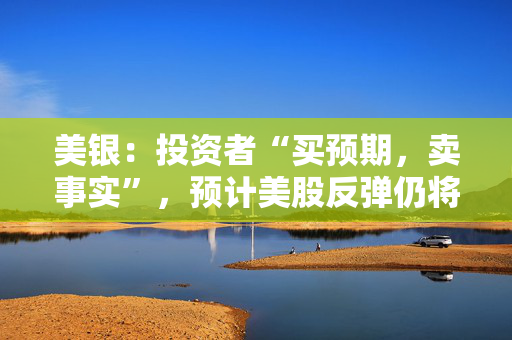 美银：投资者“买预期，卖事实”，预计美股反弹仍将乏力