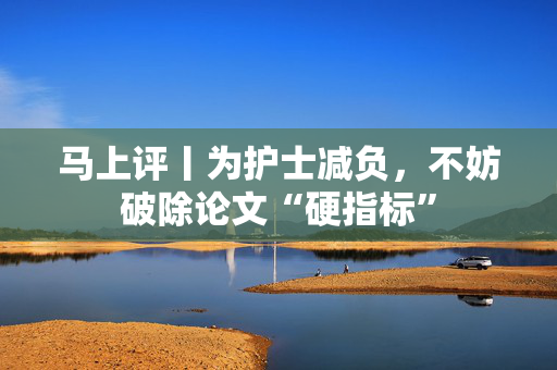 马上评丨为护士减负，不妨破除论文“硬指标”