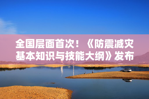全国层面首次！《防震减灾基本知识与技能大纲》发布