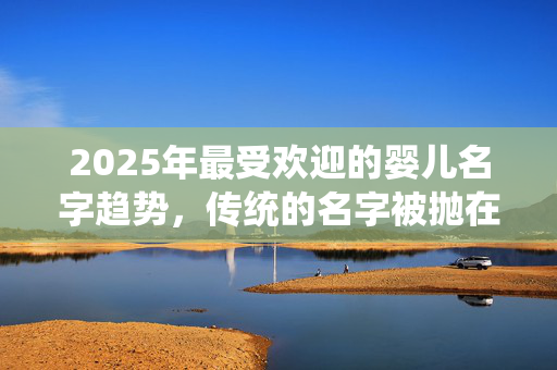 2025年最受欢迎的婴儿名字趋势，传统的名字被抛在后面
