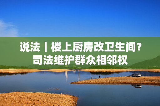 说法丨楼上厨房改卫生间？司法维护群众相邻权