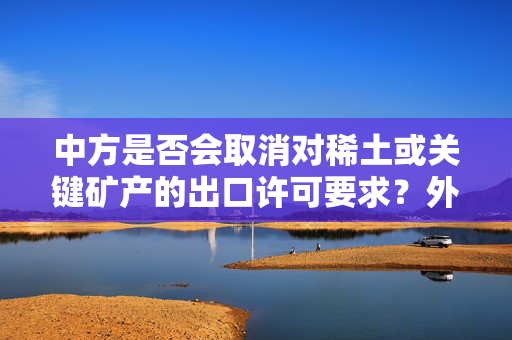中方是否会取消对稀土或关键矿产的出口许可要求？外交部回应
