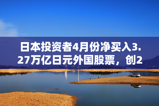 日本投资者4月份净买入3.27万亿日元外国股票，创20年最高