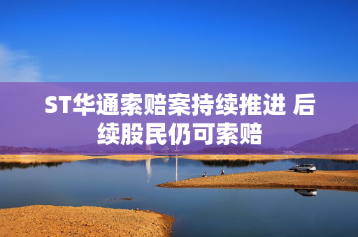 ST华通索赔案持续推进 后续股民仍可索赔