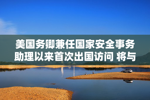 美国务卿兼任国家安全事务助理以来首次出国访问 将与北约外长举行非正式会议