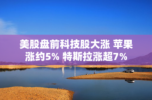 美股盘前科技股大涨 苹果涨约5% 特斯拉涨超7%