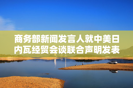 商务部新闻发言人就中美日内瓦经贸会谈联合声明发表谈话