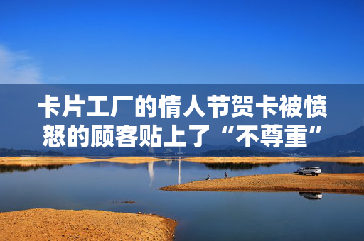 卡片工厂的情人节贺卡被愤怒的顾客贴上了“不尊重”的标签