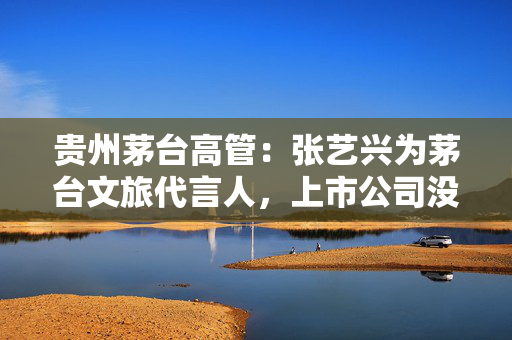 贵州茅台高管：张艺兴为茅台文旅代言人，上市公司没有代言人的相关考虑