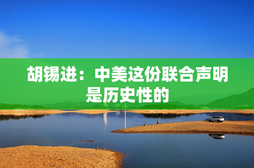 胡锡进：中美这份联合声明是历史性的