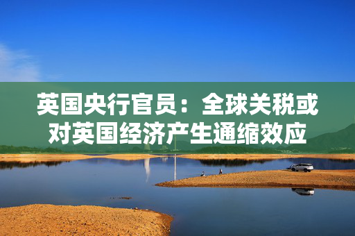英国央行官员：全球关税或对英国经济产生通缩效应