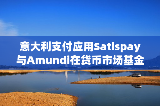 意大利支付应用Satispay与Amundi在货币市场基金服务方面展开合作