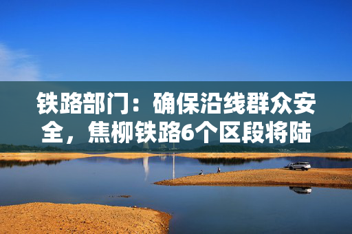 铁路部门：确保沿线群众安全，焦柳铁路6个区段将陆续安装防护栅栏