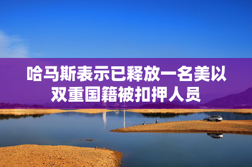 哈马斯表示已释放一名美以双重国籍被扣押人员