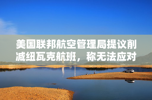 美国联邦航空管理局提议削减纽瓦克航班，称无法应对当前航班量