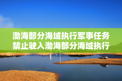渤海部分海域执行军事任务禁止驶入渤海部分海域执行军事任务，禁止驶入