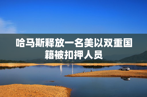 哈马斯释放一名美以双重国籍被扣押人员