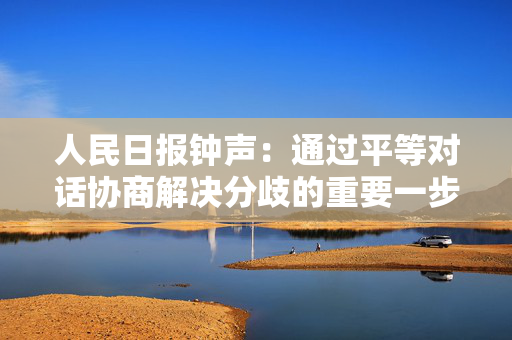 人民日报钟声：通过平等对话协商解决分歧的重要一步