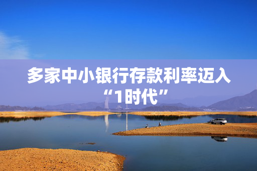多家中小银行存款利率迈入“1时代”