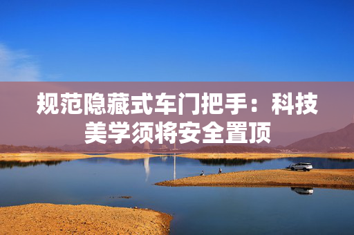 规范隐藏式车门把手：科技美学须将安全置顶