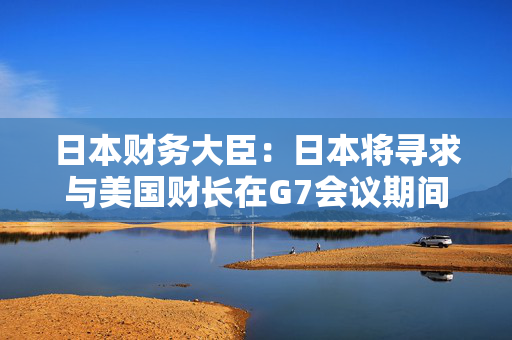 日本财务大臣：日本将寻求与美国财长在G7会议期间商讨汇率问题