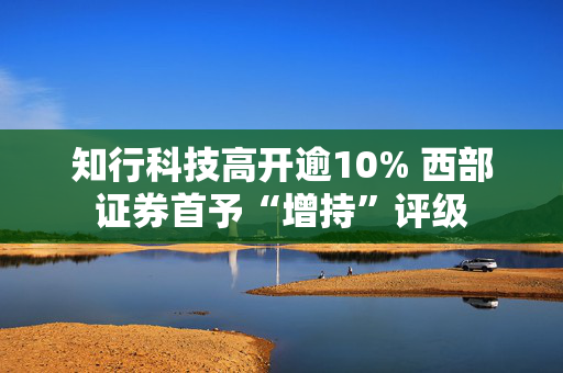 知行科技高开逾10% 西部证券首予“增持”评级