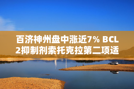 百济神州盘中涨近7% BCL2抑制剂索托克拉第二项适应症中国申报上市获受理