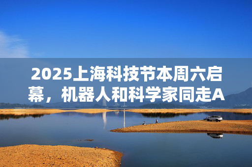 2025上海科技节本周六启幕，机器人和科学家同走AI科学红毯