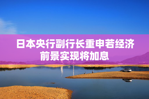 日本央行副行长重申若经济前景实现将加息