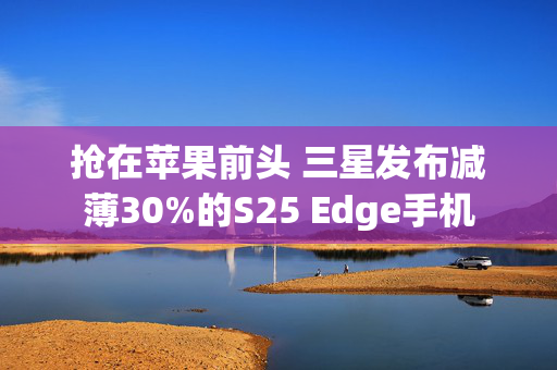 抢在苹果前头 三星发布减薄30%的S25 Edge手机