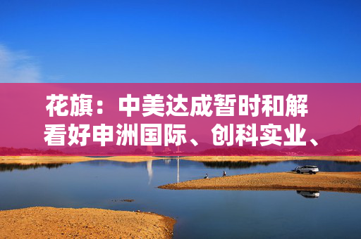 花旗：中美达成暂时和解 看好申洲国际、创科实业、九兴控股等