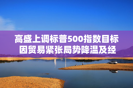 高盛上调标普500指数目标 因贸易紧张局势降温及经济衰退风险下降