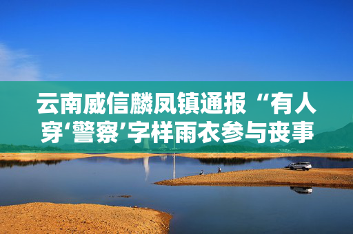 云南威信麟凤镇通报“有人穿‘警察’字样雨衣参与丧事”：已立案查处