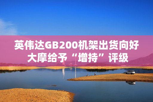 英伟达GB200机架出货向好 大摩给予“增持”评级