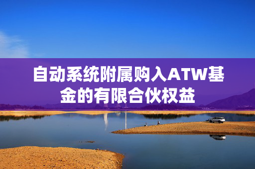 自动系统附属购入ATW基金的有限合伙权益