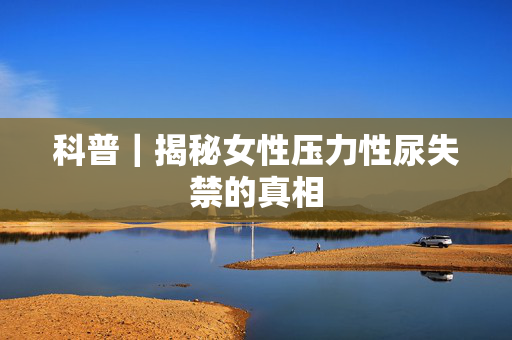 科普｜揭秘女性压力性尿失禁的真相