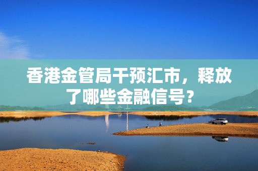 香港金管局干预汇市，释放了哪些金融信号？
