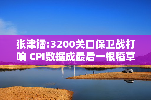 张津镭:3200关口保卫战打响 CPI数据成最后一根稻草
