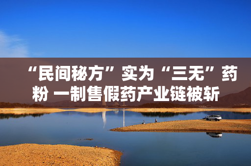 “民间秘方”实为“三无”药粉 一制售假药产业链被斩断