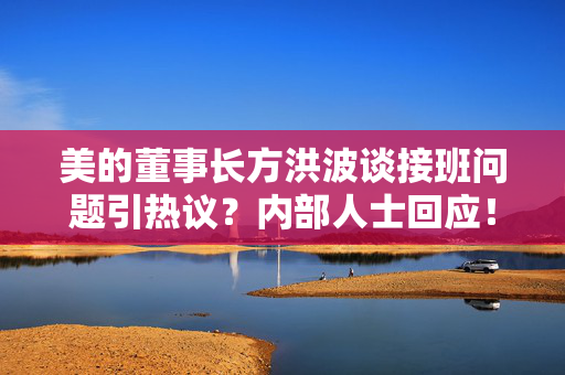 美的董事长方洪波谈接班问题引热议？内部人士回应！