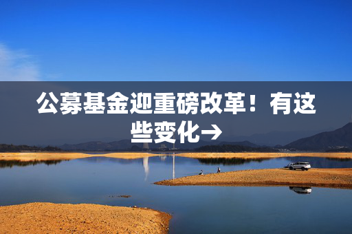 公募基金迎重磅改革！有这些变化→