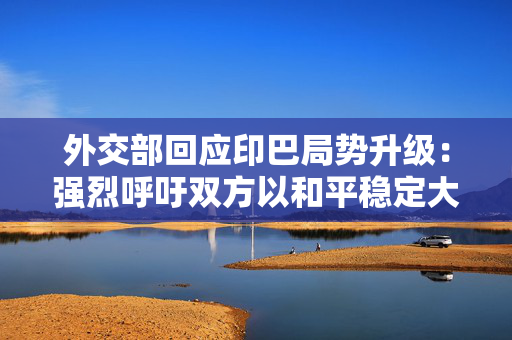 外交部回应印巴局势升级：强烈呼吁双方以和平稳定大局为重保持冷静克制