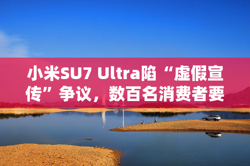 小米SU7 Ultra陷“虚假宣传”争议，数百名消费者要求无损退车