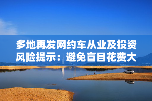 多地再发网约车从业及投资风险提示：避免盲目花费大笔资金“购车”入行