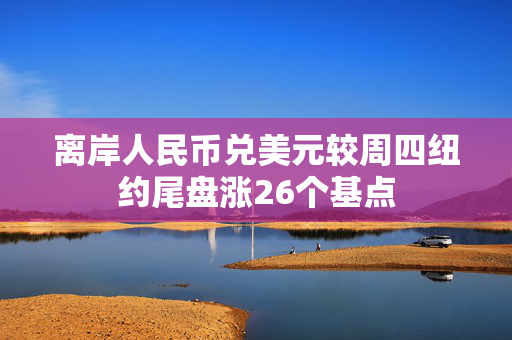 离岸人民币兑美元较周四纽约尾盘涨26个基点