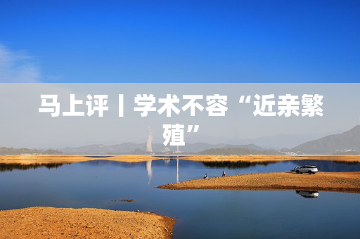 马上评丨学术不容“近亲繁殖”