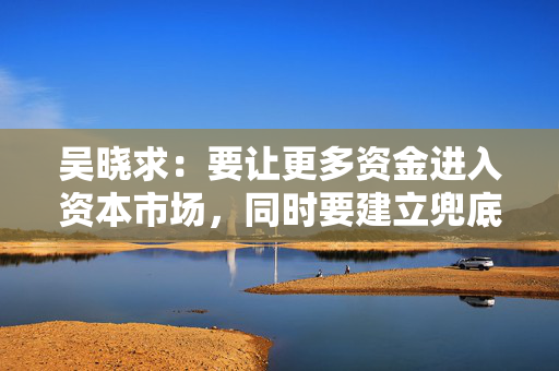 吴晓求：要让更多资金进入资本市场，同时要建立兜底资金
